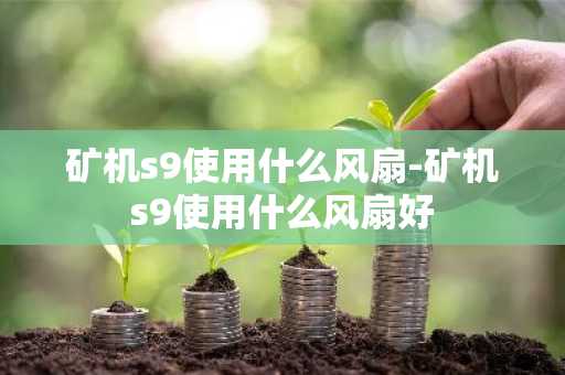矿机s9使用什么风扇-矿机s9使用什么风扇好