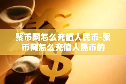 聚币网怎么充值人民币-聚币网怎么充值人民币的