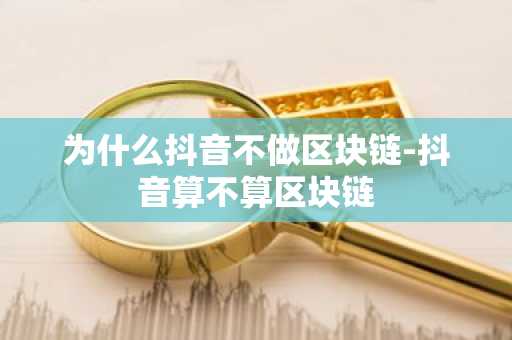 为什么抖音不做区块链-抖音算不算区块链
