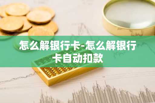 怎么解银行卡-怎么解银行卡自动扣款