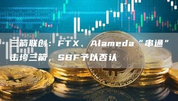三箭联创：FT、Alameda“串通”击垮三箭，SBF予以否认