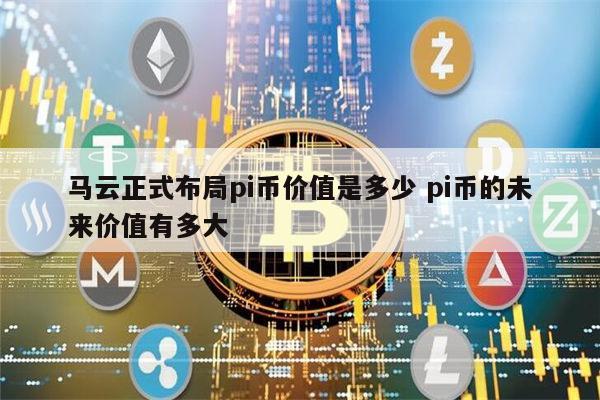 马云正式布局pi币是真的吗 pi币的未来价值有多大