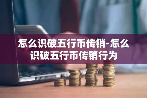 怎么识破五行币传销-怎么识破五行币传销行为