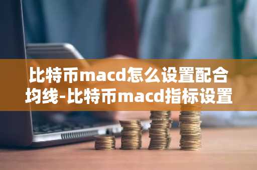 比特币macd怎么设置配合均线-比特币macd指标设置