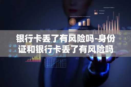 银行卡丢了有风险吗-身份证和银行卡丢了有风险吗