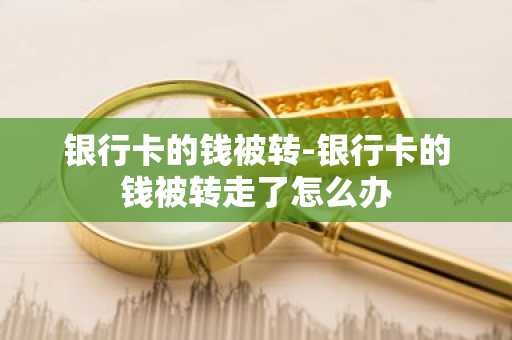银行卡的钱被转-银行卡的钱被转走了怎么办