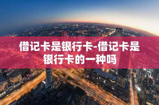 借记卡是银行卡-借记卡是银行卡的一种吗