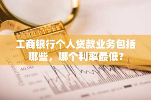 工商银行个人贷款业务包括哪些，哪个利率最低？