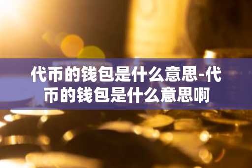 代币的钱包是什么意思-代币的钱包是什么意思啊
