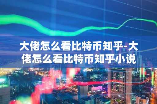 大佬怎么看比特币知乎-大佬怎么看比特币知乎小说