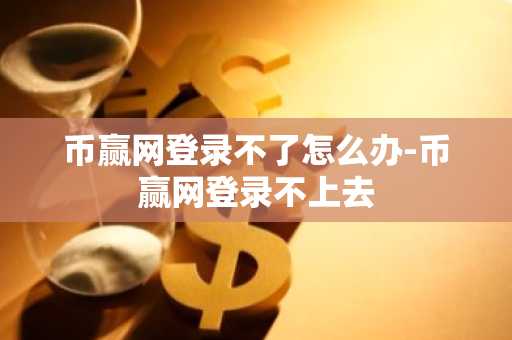 币赢网登录不了怎么办-币赢网登录不上去