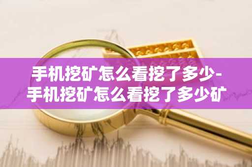 手机挖矿怎么看挖了多少-手机挖矿怎么看挖了多少矿
