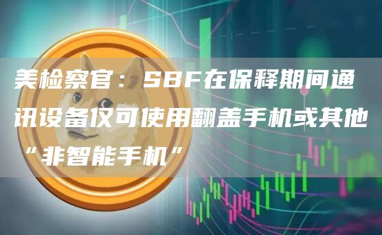 美检察官：SBF在保释期间通讯设备仅可使用翻盖手机或其他“非智能手机”