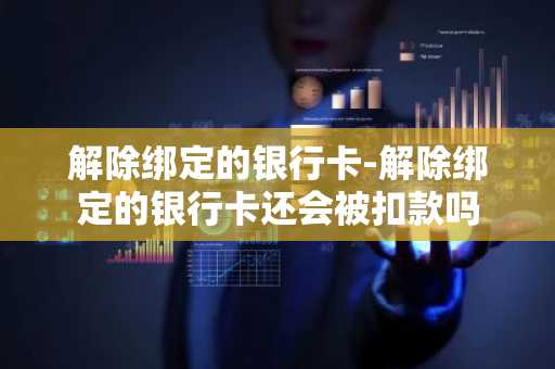 解除绑定的银行卡-解除绑定的银行卡还会被扣款吗