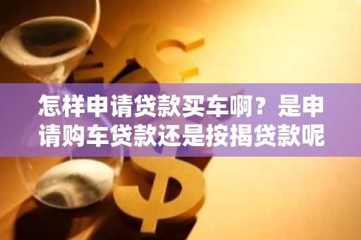 怎样申请贷款买车啊？是申请购车贷款还是按揭贷款呢？