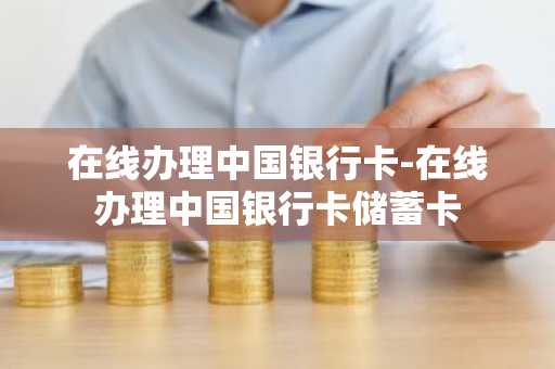 在线办理中国银行卡-在线办理中国银行卡储蓄卡
