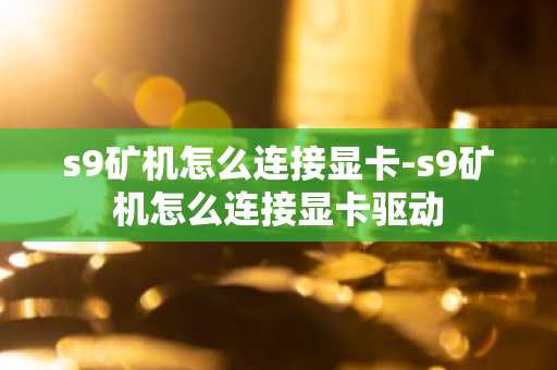 s9矿机怎么连接显卡-s9矿机怎么连接显卡驱动