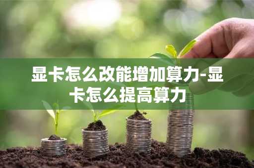显卡怎么改能增加算力-显卡怎么提高算力