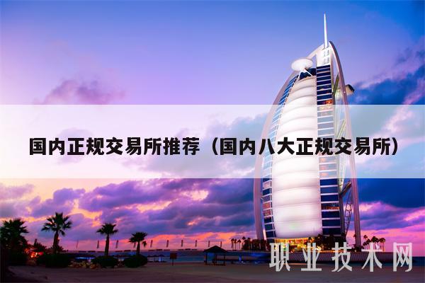 国内正规交易所推荐（国内八大正规交易所）