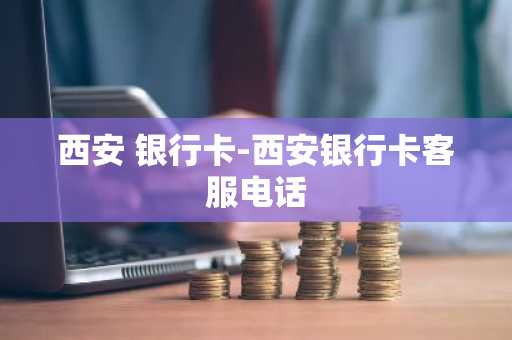 西安 银行卡-西安银行卡客服电话