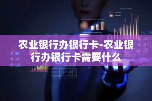农业银行办银行卡-农业银行办银行卡需要什么