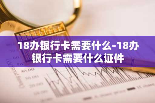 18办银行卡需要什么-18办银行卡需要什么证件