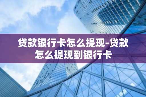 贷款银行卡怎么提现-贷款怎么提现到银行卡