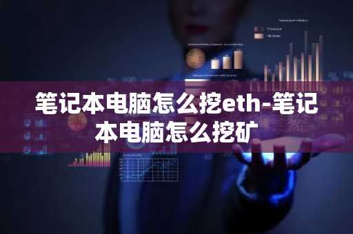 笔记本电脑怎么挖eth-笔记本电脑怎么挖矿