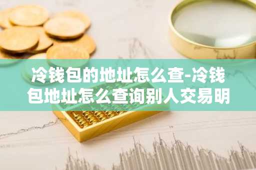 冷钱包的地址怎么查-冷钱包地址怎么查询别人交易明细