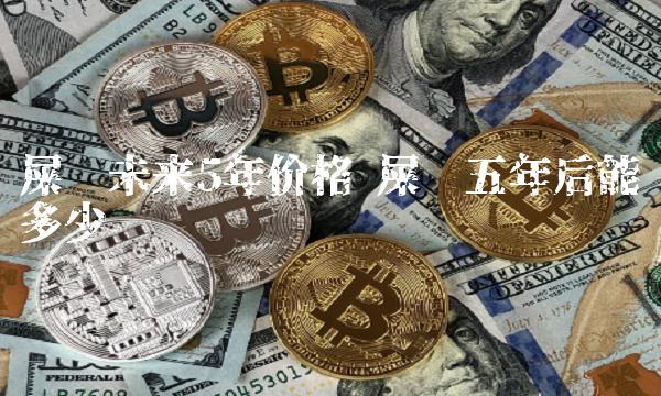 屎币未来5年价格 屎币五年后能涨多少