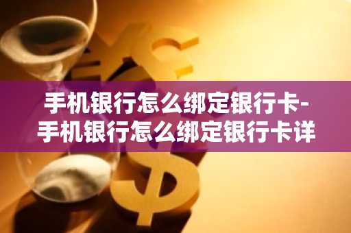 手机银行怎么绑定银行卡-手机银行怎么绑定银行卡详细步骤