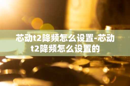 芯动t2降频怎么设置-芯动t2降频怎么设置的