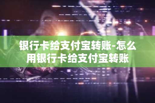 银行卡给支付宝转账-怎么用银行卡给支付宝转账