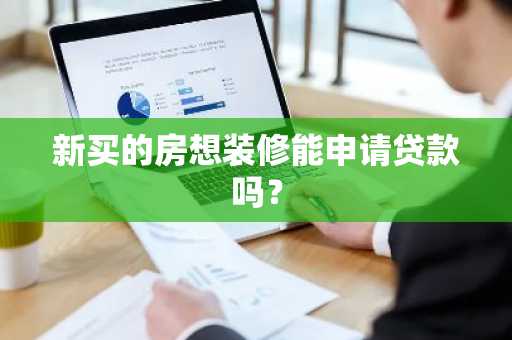 新买的房想装修能申请贷款吗？