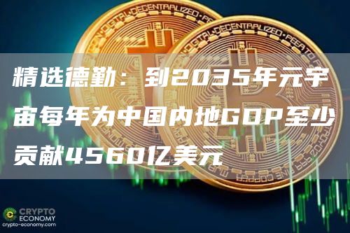 精选德勤：到2035年元宇宙每年为中国内地GDP至少贡献4560亿美元