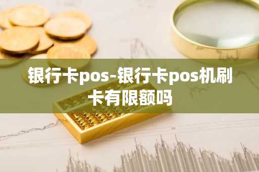 银行卡pos-银行卡pos机刷卡有限额吗