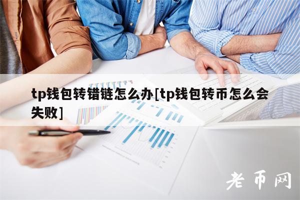 tp钱包转错链怎么办[tp钱包转币怎么会失败]