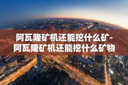 阿瓦隆矿机还能挖什么矿-阿瓦隆矿机还能挖什么矿物