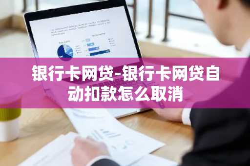 银行卡网贷-银行卡网贷自动扣款怎么取消