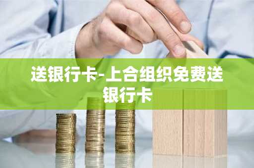送银行卡-上合组织免费送银行卡
