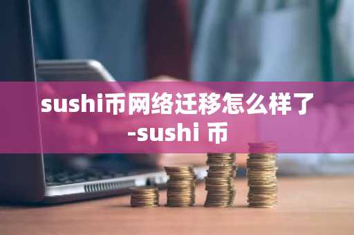 sushi币网络迁移怎么样了-sushi 币