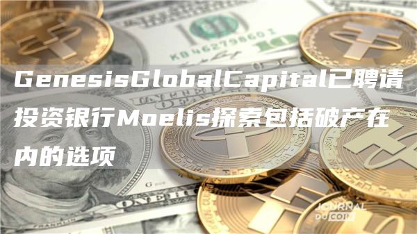 GenesisGlobalCapital已聘请投资银行Moelis探索包括破产在内的选项