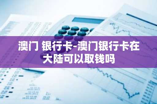 澳门 银行卡-澳门银行卡在大陆可以取钱吗
