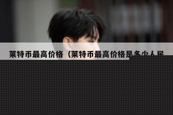 莱特币最高价格（莱特币最高价格是多少人民币）