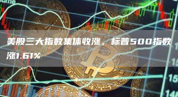 美股三大指数集体收涨，标普500指数涨1.61%