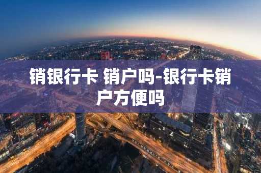 销银行卡 销户吗-银行卡销户方便吗
