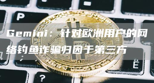 Gemini：针对欧洲用户的网络钓鱼诈骗归因于第三方