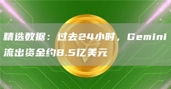 精选数据：过去24小时，Gemini流出资金约8.5亿美元