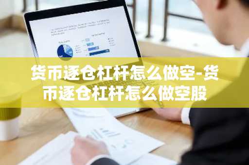 货币逐仓杠杆怎么做空-货币逐仓杠杆怎么做空股
