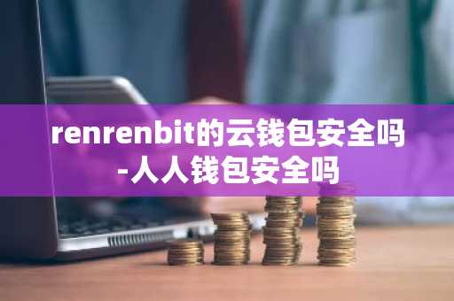 renrenbit的云钱包安全吗-人人钱包安全吗